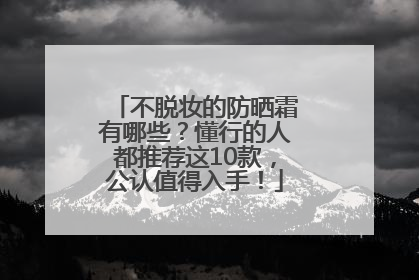 不脱妆的防晒霜有哪些？懂行的人都推荐这10款，公认值得入手！