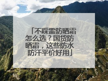 不踩雷防晒霜怎么选？国货防晒霜，这些防水防汗平价好用