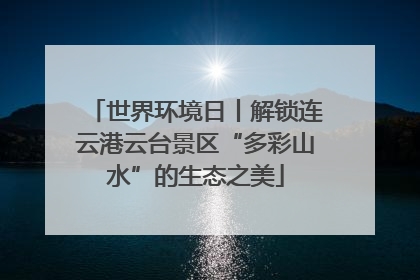 世界环境日丨解锁连云港云台景区“多彩山水”的生态之美