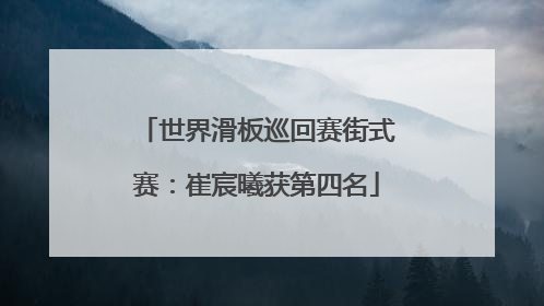 世界滑板巡回赛街式赛：崔宸曦获第四名