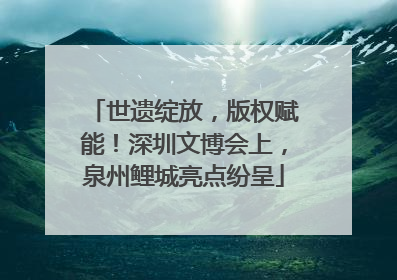 世遗绽放，版权赋能！深圳文博会上，泉州鲤城亮点纷呈