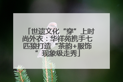 世遗文化“穿”上时尚外衣：华祥苑携手七匹狼打造“茶韵+服饰”现象级走秀