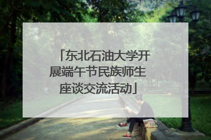 东北石油大学开展端午节民族师生座谈交流活动