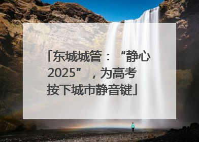 东城城管：“静心2025”，为高考按下城市静音键