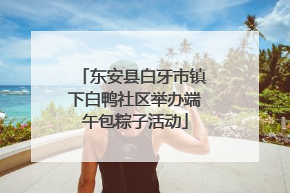 东安县白牙市镇下白鸭社区举办端午包粽子活动