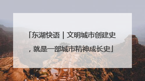 东湖快语｜文明城市创建史，就是一部城市精神成长史
