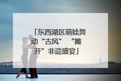 东西湖区萌娃舞动“古风” “摊开”非遗盛宴