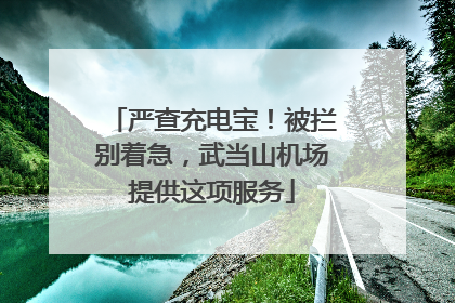 严查充电宝！被拦别着急，武当山机场提供这项服务