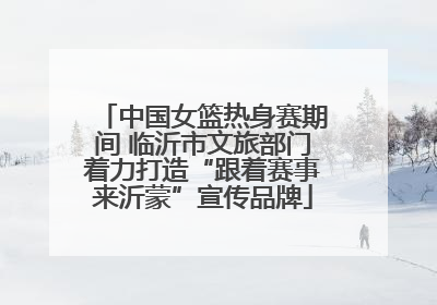 中国女篮热身赛期间 临沂市文旅部门着力打造“跟着赛事来沂蒙”宣传品牌