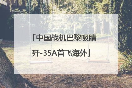 中国战机巴黎吸睛 歼-35A首飞海外
