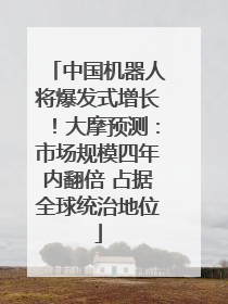 中国机器人将爆发式增长！大摩预测：市场规模四年内翻倍 占据全球统治地位