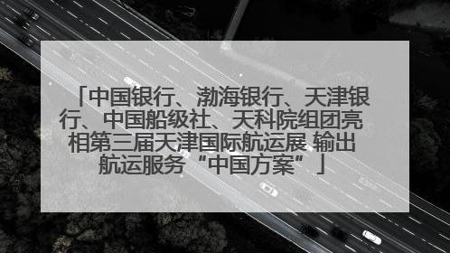 中国银行、渤海银行、天津银行、中国船级社、天科院组团亮相第三届天津国际航运展 输出航运服务“中国方案”