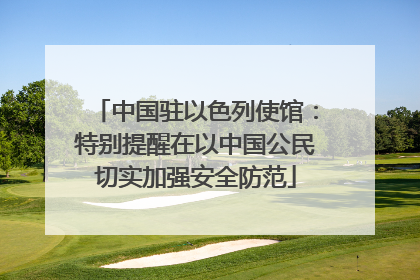 中国驻以色列使馆：特别提醒在以中国公民切实加强安全防范