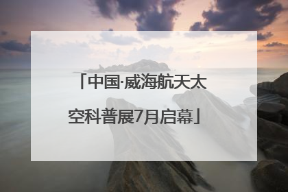 中国·威海航天太空科普展7月启幕