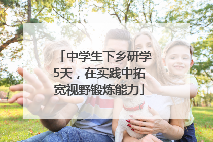 中学生下乡研学5天，在实践中拓宽视野锻炼能力