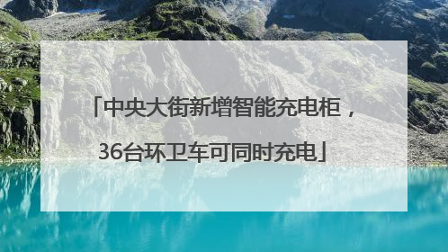 中央大街新增智能充电柜，36台环卫车可同时充电