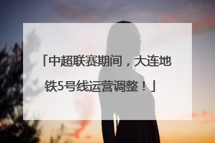 中超联赛期间，大连地铁5号线运营调整！
