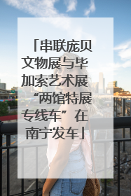 串联庞贝文物展与毕加索艺术展“两馆特展专线车”在南宁发车