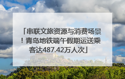 串联文旅资源与消费场景！青岛地铁端午假期运送乘客达487.42万人次