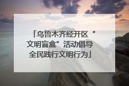 乌鲁木齐经开区“文明盲盒”活动倡导全民践行文明行为