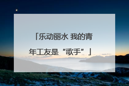 乐动丽水 我的青年工友是“歌手”