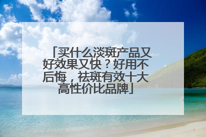 买什么淡斑产品又好效果又快？好用不后悔，祛斑有效十大高性价比品牌