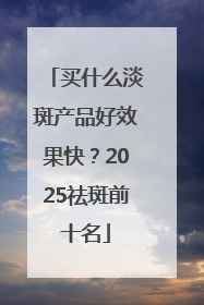 买什么淡斑产品好效果快？2025祛斑前十名