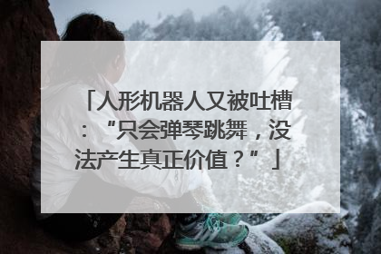 人形机器人又被吐槽：“只会弹琴跳舞，没法产生真正价值？”