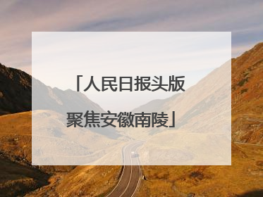 人民日报头版聚焦安徽南陵