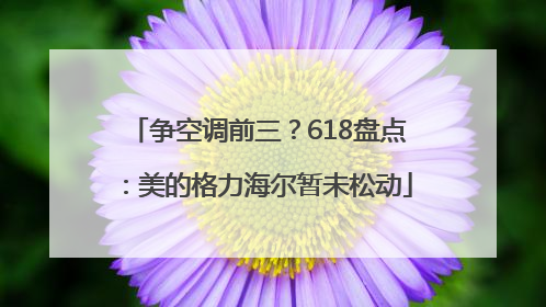 争空调前三？618盘点：美的格力海尔暂未松动