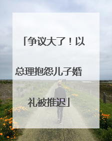 争议大了！以总理抱怨儿子婚礼被推迟