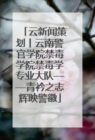 云新闻策划丨云南警官学院禁毒学院禁毒学专业大队——青衿之志辉映警徽