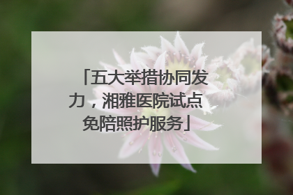 五大举措协同发力，湘雅医院试点免陪照护服务