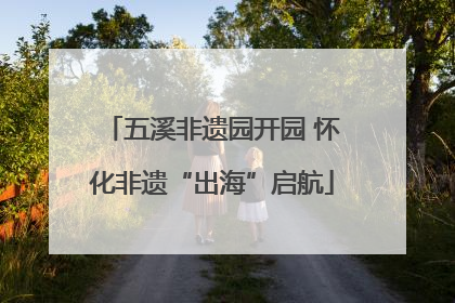 五溪非遗园开园 怀化非遗“出海”启航