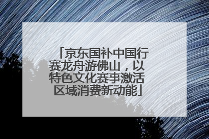 京东国补中国行赛龙舟游佛山，以特色文化赛事激活区域消费新动能