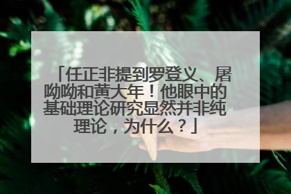 任正非提到罗登义、屠呦呦和黄大年！他眼中的基础理论研究显然并非纯理论，为什么？