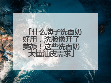 什么牌子洗面奶好用，洗脸像开了美颜！这些洗面奶太懂油皮需求