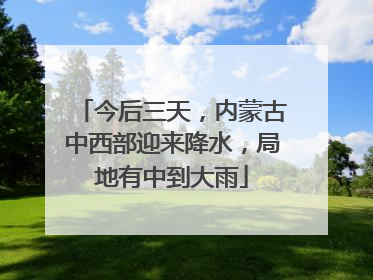 今后三天，内蒙古中西部迎来降水，局地有中到大雨