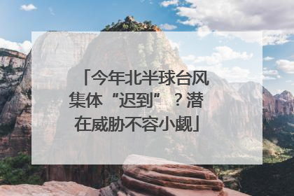 今年北半球台风集体“迟到”？潜在威胁不容小觑