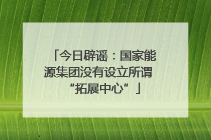 今日辟谣：国家能源集团没有设立所谓“拓展中心”