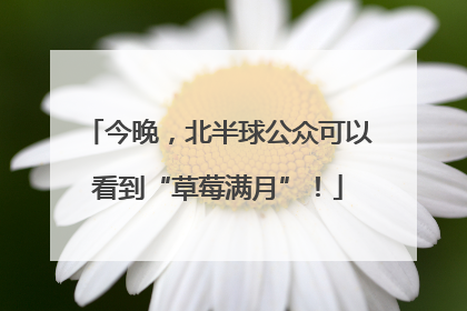 今晚，北半球公众可以看到“草莓满月”！