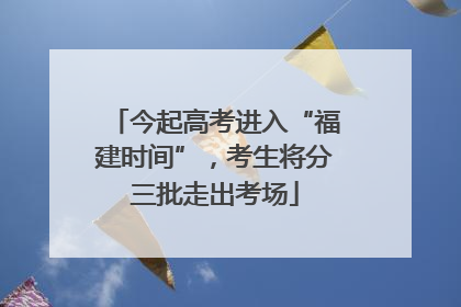 今起高考进入“福建时间”，考生将分三批走出考场