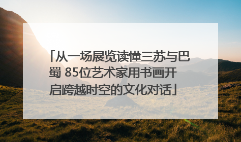 从一场展览读懂三苏与巴蜀 85位艺术家用书画开启跨越时空的文化对话