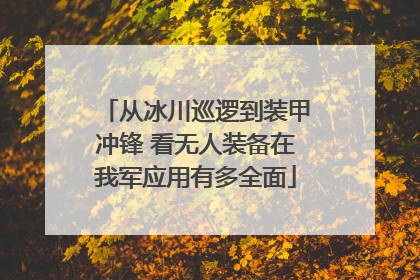 从冰川巡逻到装甲冲锋 看无人装备在我军应用有多全面