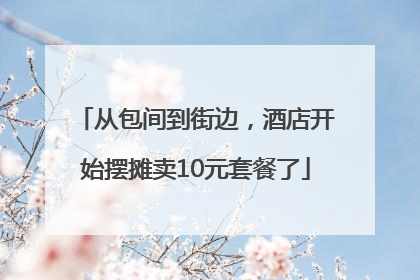 从包间到街边，酒店开始摆摊卖10元套餐了
