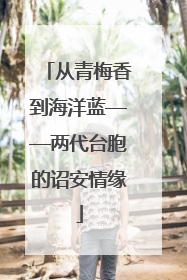 从青梅香到海洋蓝——两代台胞的诏安情缘