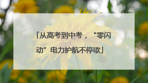 从高考到中考，“零闪动”电力护航不停歇