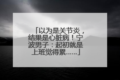 以为是关节炎，结果是心脏病！宁波男子：起初就是上班觉得累……