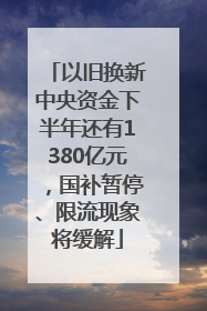 以旧换新中央资金下半年还有1380亿元，国补暂停、限流现象将缓解