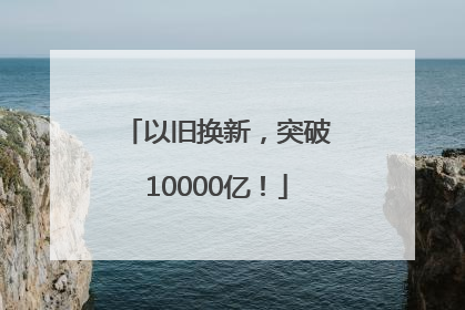 以旧换新，突破10000亿！